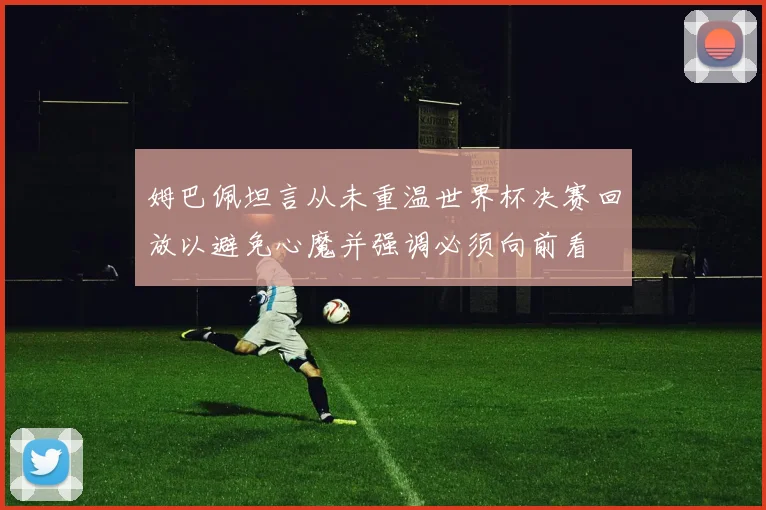 姆巴佩坦言从未重温世界杯决赛回放以避免心魔并强调必须向前看