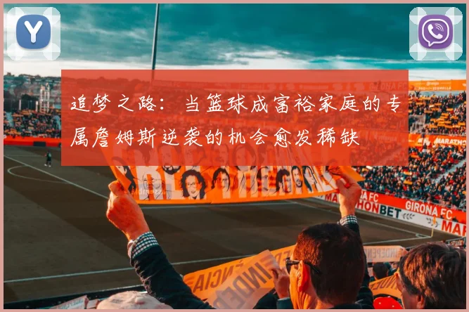 追梦之路：当篮球成富裕家庭的专属詹姆斯逆袭的机会愈发稀缺