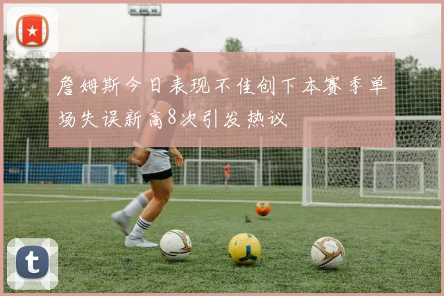 詹姆斯今日表现不佳创下本赛季单场失误新高8次引发热议