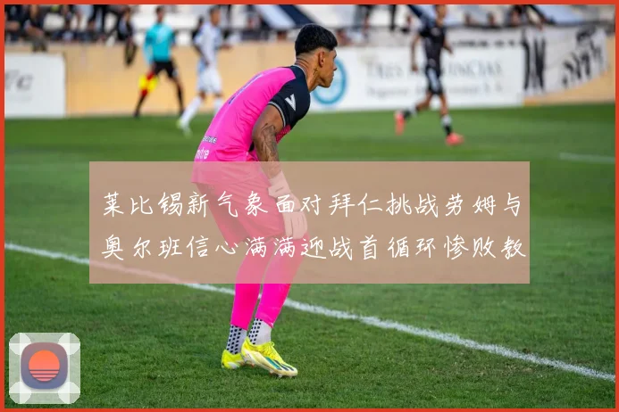 莱比锡新气象面对拜仁挑战劳姆与奥尔班信心满满迎战首循环惨败教训