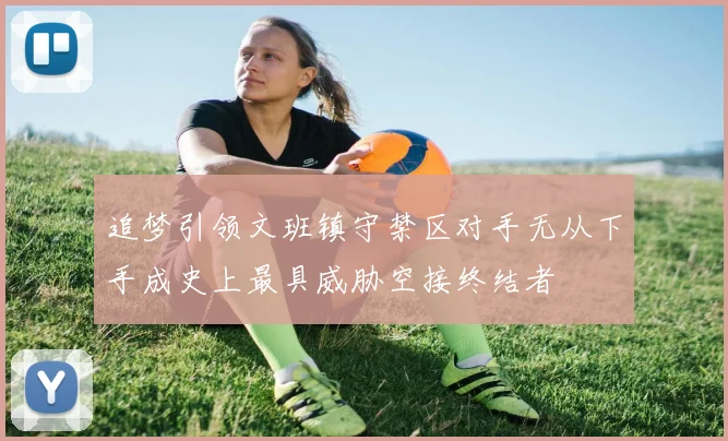 追梦引领文班镇守禁区对手无从下手成史上最具威胁空接终结者