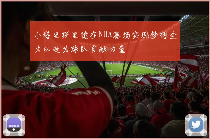 小塔里斯里德在NBA赛场实现梦想全力以赴为球队贡献力量