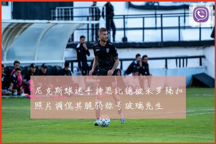 尼克斯球迷手持恩比德被米罗隔扣照片调侃其脆弱称号玻璃先生