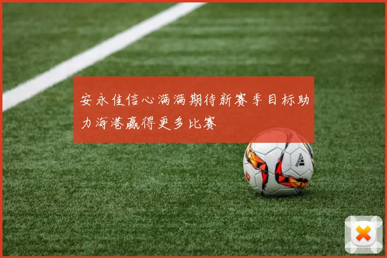 安永佳信心满满期待新赛季目标助力海港赢得更多比赛