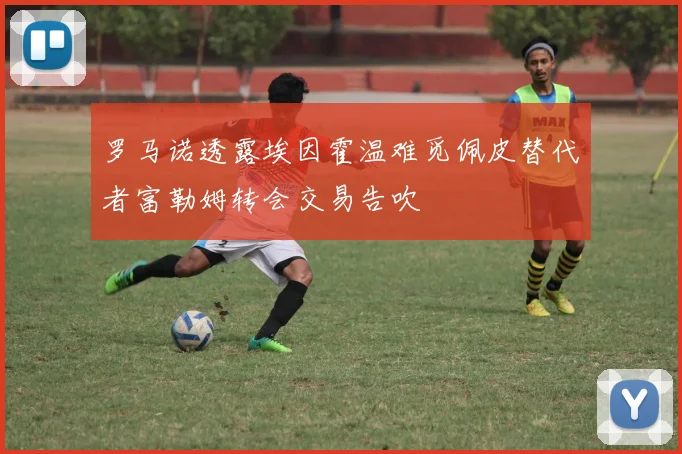 罗马诺透露埃因霍温难觅佩皮替代者富勒姆转会交易告吹
