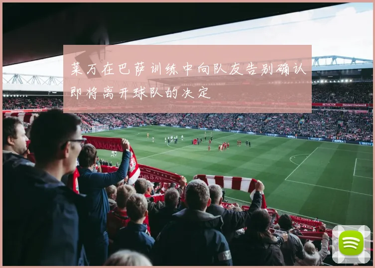 莱万在巴萨训练中向队友告别确认即将离开球队的决定