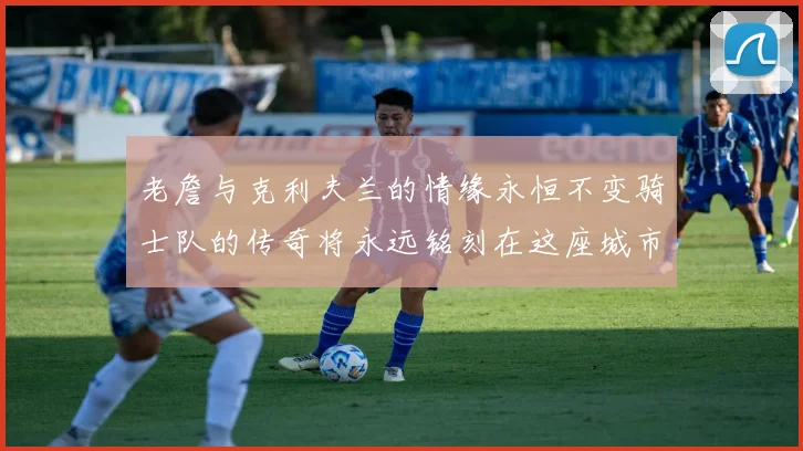 老詹与克利夫兰的情缘永恒不变骑士队的传奇将永远铭刻在这座城市