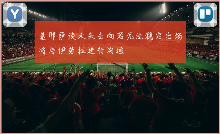 基耶萨谈未来去向若无法稳定出场将与伊劳拉进行沟通