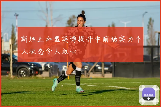 斯坦丘加盟英博提升中前场实力个人状态令人放心