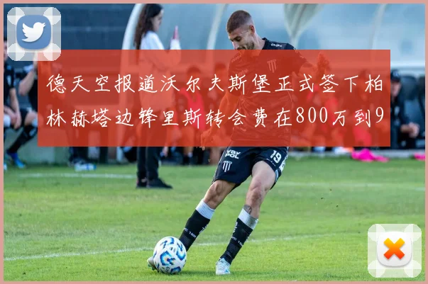 德天空报道沃尔夫斯堡正式签下柏林赫塔边锋里斯转会费在800万到900万欧之间