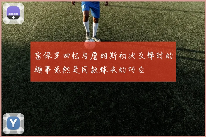 富保罗回忆与詹姆斯初次交锋时的趣事竟然是同款球衣的巧合