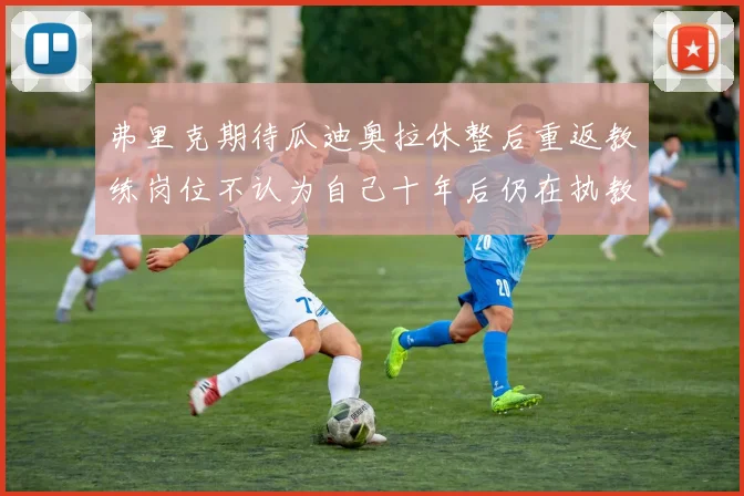 弗里克期待瓜迪奥拉休整后重返教练岗位不认为自己十年后仍在执教