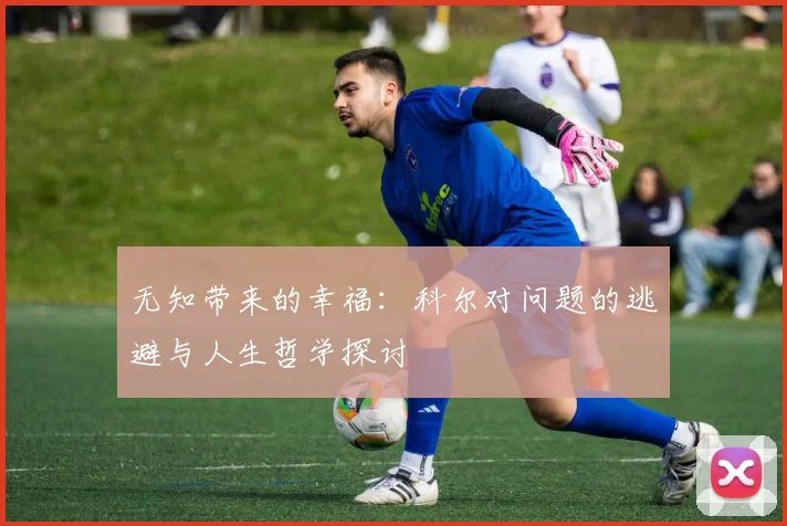 无知带来的幸福：科尔对问题的逃避与人生哲学探讨