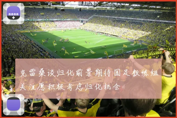 克雷桑谈归化前景期待国足教练组关注愿积极考虑归化机会