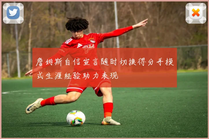 詹姆斯自信宣言随时切换得分手模式生涯经验助力表现