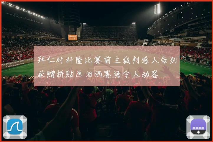 拜仁对科隆比赛前主裁判感人告别获赠拼贴画泪洒赛场令人动容