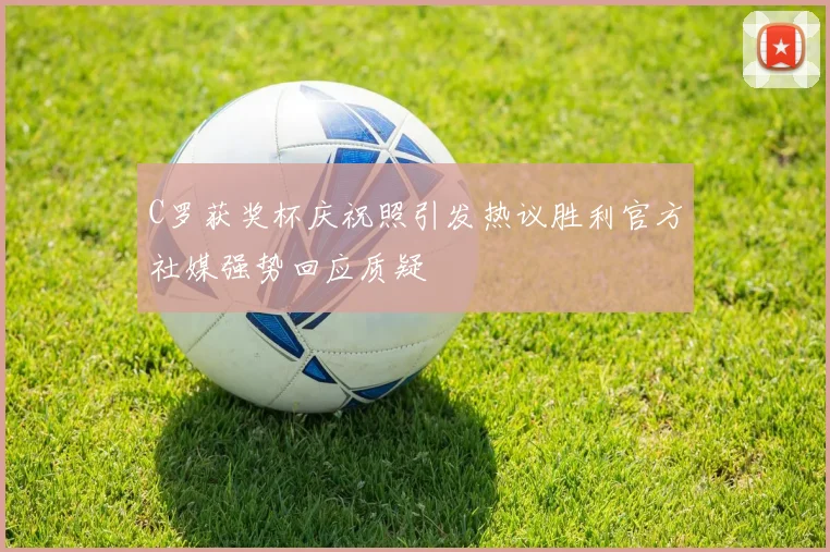 C罗获奖杯庆祝照引发热议胜利官方社媒强势回应质疑