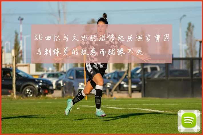 KG回忆与文班的进修经历坦言曾因马刺球员的敌意而犹豫不决