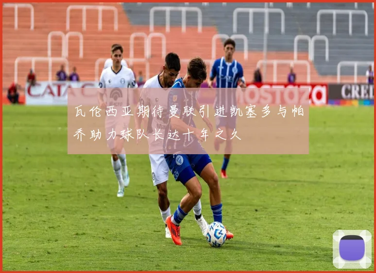瓦伦西亚期待曼联引进凯塞多与帕乔助力球队长达十年之久