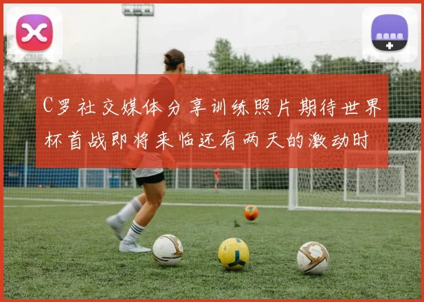 C罗社交媒体分享训练照片期待世界杯首战即将来临还有两天的激动时刻