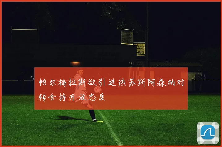 帕尔梅拉斯欲引进热苏斯阿森纳对转会持开放态度