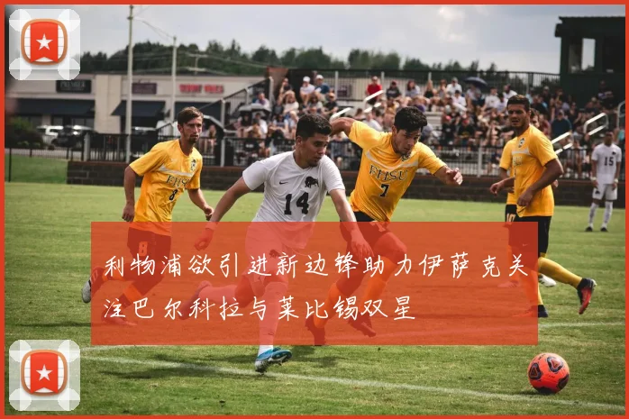 利物浦欲引进新边锋助力伊萨克关注巴尔科拉与莱比锡双星
