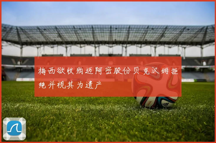 梅西欲收购迈阿密股份贝克汉姆拒绝并视其为遗产