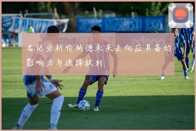 名记分析伦纳德未来去向应具备的影响力与选择权利
