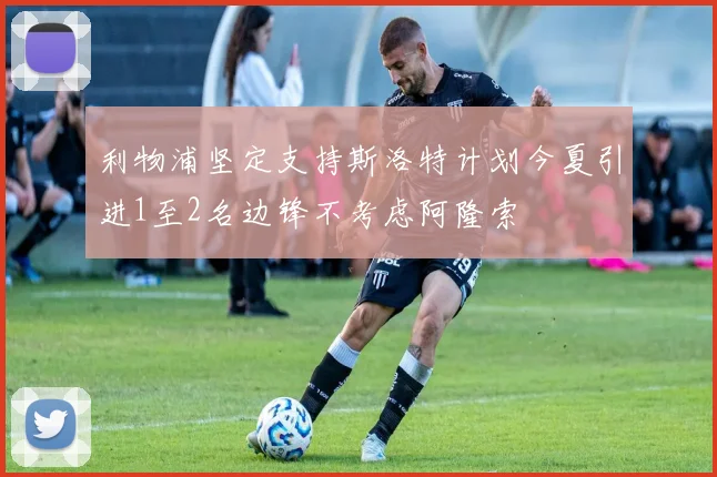 利物浦坚定支持斯洛特计划今夏引进1至2名边锋不考虑阿隆索