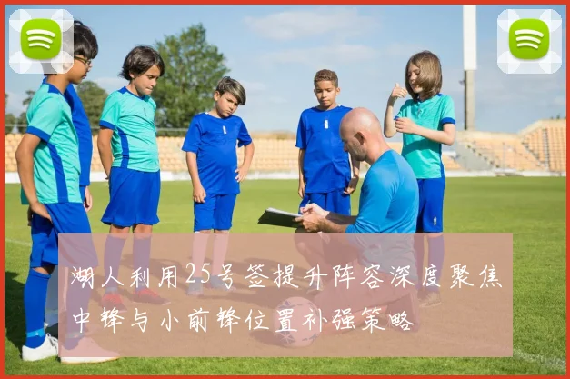 湖人利用25号签提升阵容深度聚焦中锋与小前锋位置补强策略