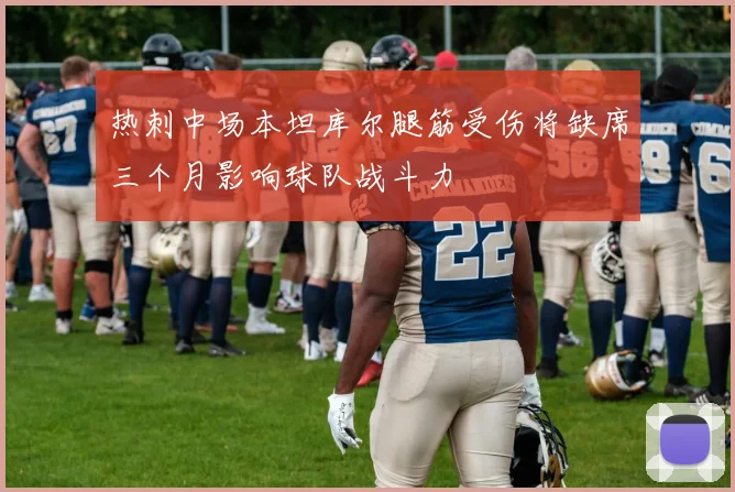 热刺中场本坦库尔腿筋受伤将缺席三个月影响球队战斗力