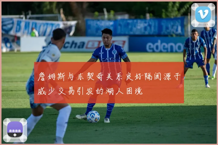 詹姆斯与东契奇关系良好隔阂源于威少交易引发的湖人困境