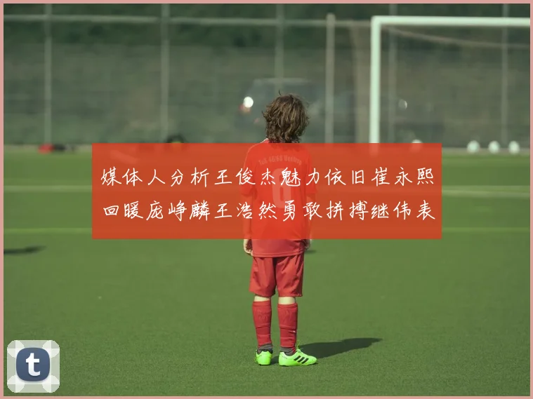 媒体人分析王俊杰魅力依旧崔永熙回暖庞峥麟王浩然勇敢拼搏继伟表现稳定