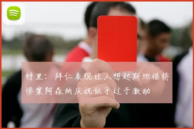 特里：拜仁表现让人想起斯坦福桥惨案阿森纳庆祝似乎过于激动