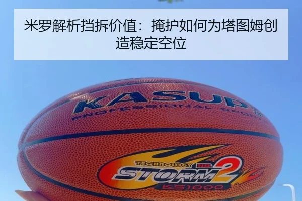 米罗解析挡拆价值:掩护如何为塔图姆创造稳定空位 - bet365