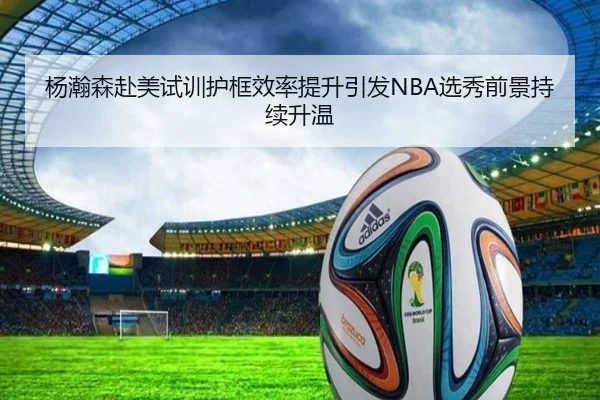 杨瀚森赴美试训护框效率提升引发NBA选秀前景持续升温 - bet365